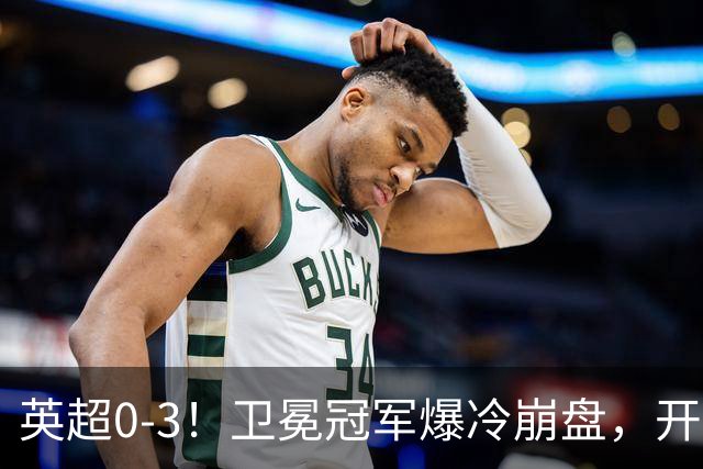 英超0-3！卫冕冠军爆冷崩盘，开局7连胜终结+丢榜首，123年神迹作古